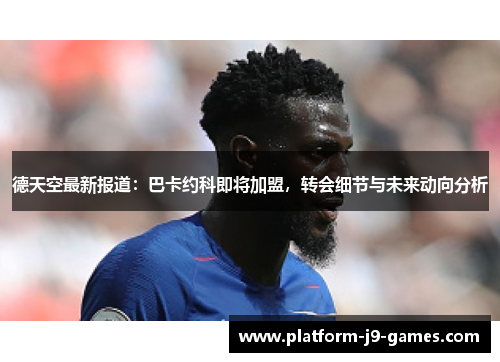 德天空最新报道:巴卡约科即将加盟,转会细节与未来动向分析 德天空最新报道:巴卡约科即将加盟,转会细节与未来动向分析