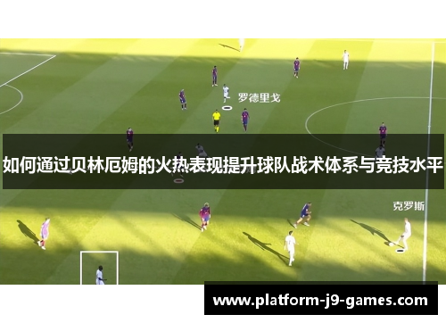 如何通过贝林厄姆的火热表现提升球队战术体系与竞技水平