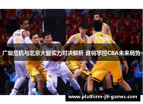 广厦危机与北京大腿实力对决解析 谁将掌控CBA未来局势