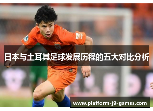 日本与土耳其足球发展历程的五大对比分析 日本与土耳其足球发展历程的五大对比分析