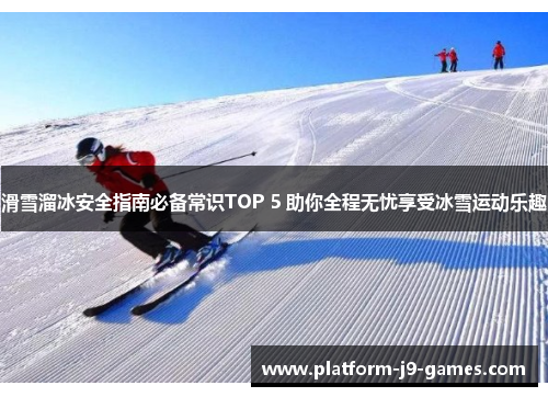 滑雪溜冰安全指南必备常识TOP 5 助你全程无忧享受冰雪运动乐趣