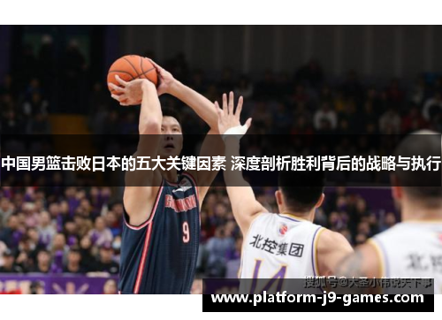 中国男篮击败日本的五大关键因素 深度剖析胜利背后的战略与执行