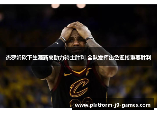 杰罗姆砍下生涯新高助力骑士胜利 全队发挥出色迎接重要胜利