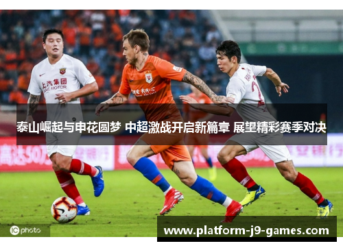 泰山崛起与申花圆梦 中超激战开启新篇章 展望精彩赛季对决