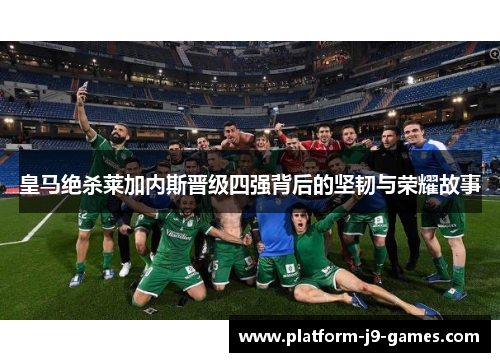 皇马绝杀莱加内斯晋级四强背后的坚韧与荣耀故事