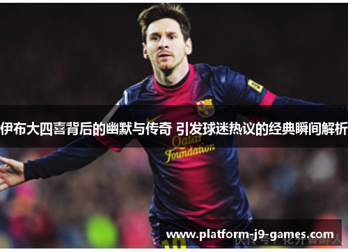 伊布大四喜背后的幽默与传奇 引发球迷热议的经典瞬间解析 伊布大四喜背后的幽默与传奇 引发球迷热议的经典瞬间解析