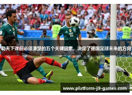 勒夫下课前必须清楚的五个关键因素，决定了德国足球未来的方向