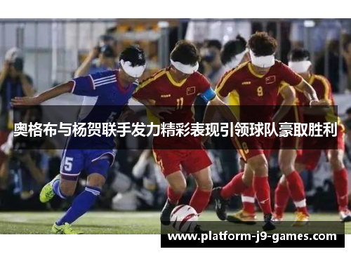 奥格布与杨贺联手发力精彩表现引领球队豪取胜利 奥格布与杨贺联手发力精彩表现引领球队豪取胜利