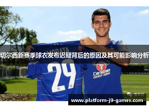 切尔西新赛季球衣发布迟疑背后的原因及其可能影响分析