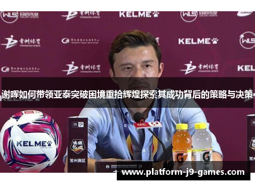 谢晖如何带领亚泰突破困境重拾辉煌探索其成功背后的策略与决策 谢晖如何带领亚泰突破困境重拾辉煌探索其成功背后的策略与决策