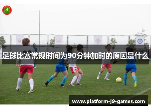 足球比赛常规时间为90分钟加时的原因是什么 足球比赛常规时间为90分钟加时的原因是什么