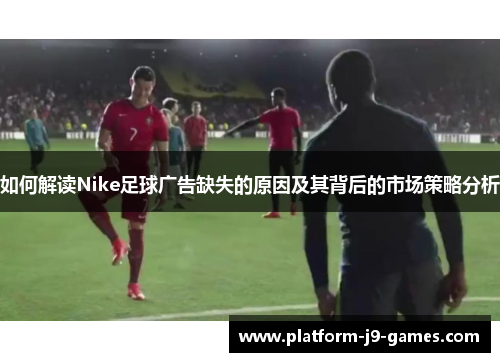 如何解读Nike足球广告缺失的原因及其背后的市场策略分析 如何解读Nike足球广告缺失的原因及其背后的市场策略分析