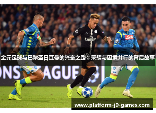 金元足球与巴黎圣日耳曼的兴衰之路:荣耀与困境并行的背后故事 金元足球与巴黎圣日耳曼的兴衰之路:荣耀与困境并行的背后故事