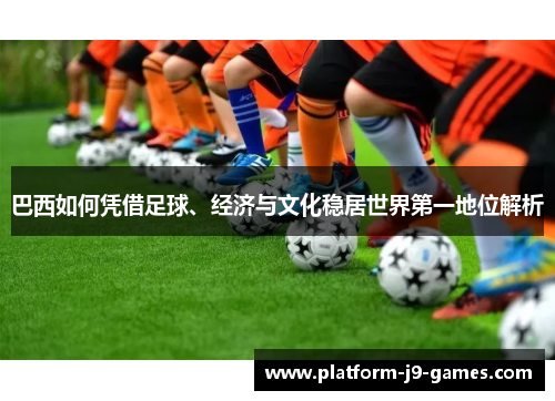 巴西如何凭借足球、经济与文化稳居世界第一地位解析