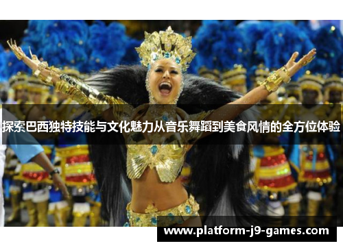 探索巴西独特技能与文化魅力从音乐舞蹈到美食风情的全方位体验