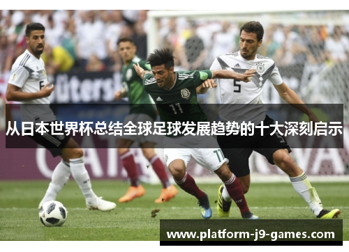 从日本世界杯总结全球足球发展趋势的十大深刻启示 从日本世界杯总结全球足球发展趋势的十大深刻启示