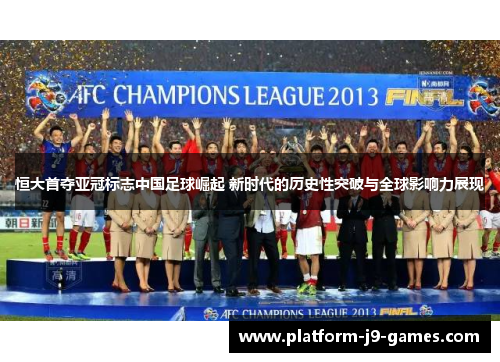 恒大首夺亚冠标志中国足球崛起 新时代的历史性突破与全球影响力展现