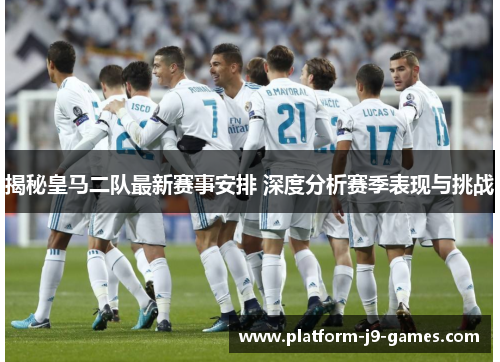 揭秘皇马二队最新赛事安排 深度分析赛季表现与挑战