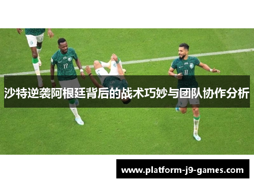 沙特逆袭阿根廷背后的战术巧妙与团队协作分析