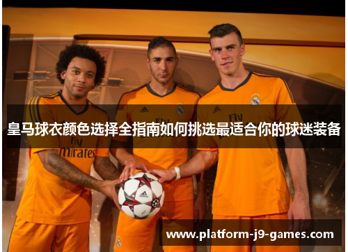 皇马球衣颜色选择全指南如何挑选最适合你的球迷装备