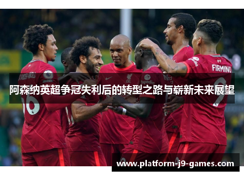 阿森纳英超争冠失利后的转型之路与崭新未来展望