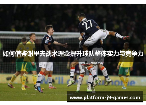 如何借鉴谢里夫战术理念提升球队整体实力与竞争力