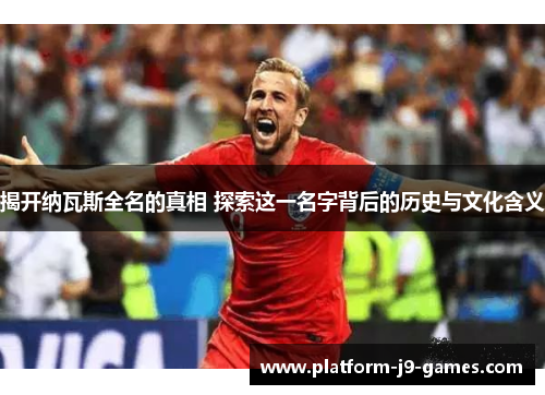 揭开纳瓦斯全名的真相 探索这一名字背后的历史与文化含义