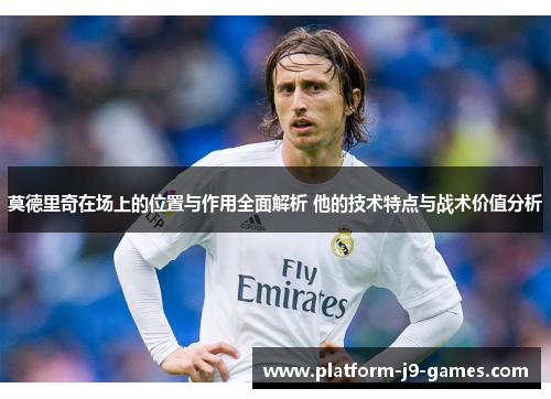 莫德里奇在场上的位置与作用全面解析 他的技术特点与战术价值分析