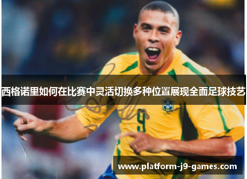 西格诺里如何在比赛中灵活切换多种位置展现全面足球技艺