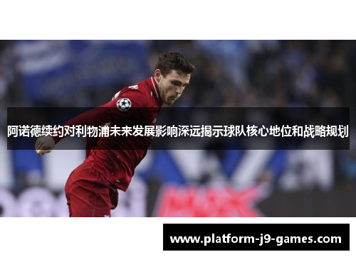 阿诺德续约对利物浦未来发展影响深远揭示球队核心地位和战略规划