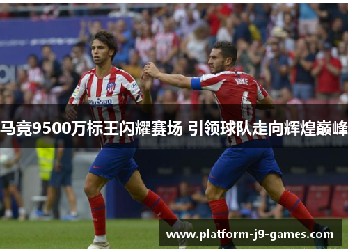 马竞9500万标王闪耀赛场 引领球队走向辉煌巅峰