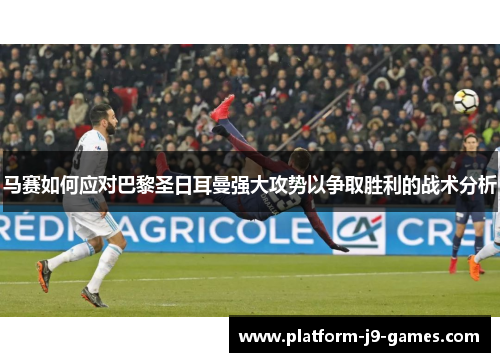 马赛如何应对巴黎圣日耳曼强大攻势以争取胜利的战术分析