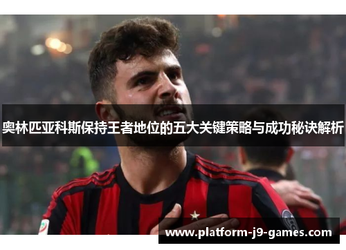 奥林匹亚科斯保持王者地位的五大关键策略与成功秘诀解析