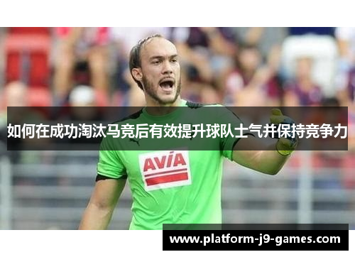 如何在成功淘汰马竞后有效提升球队士气并保持竞争力