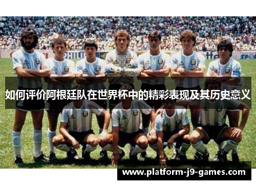 如何评价阿根廷队在世界杯中的精彩表现及其历史意义