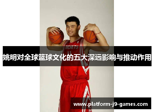 姚明对全球篮球文化的五大深远影响与推动作用 姚明对全球篮球文化的五大深远影响与推动作用