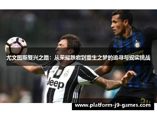 尤文图斯复兴之路：从荣耀跌宕到重生之梦的追寻与现实挑战