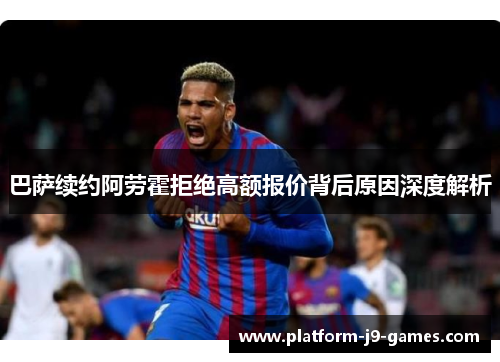 巴萨续约阿劳霍拒绝高额报价背后原因深度解析 巴萨续约阿劳霍拒绝高额报价背后原因深度解析
