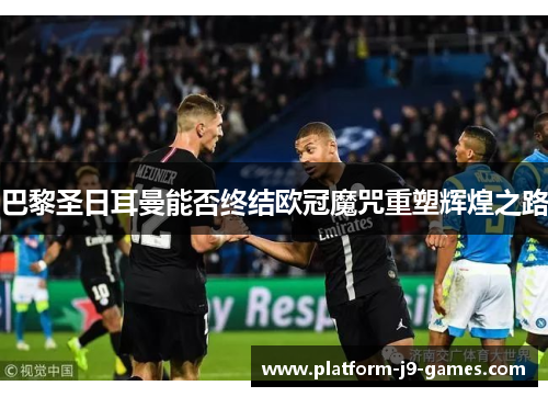 巴黎圣日耳曼能否终结欧冠魔咒重塑辉煌之路 巴黎圣日耳曼能否终结欧冠魔咒重塑辉煌之路