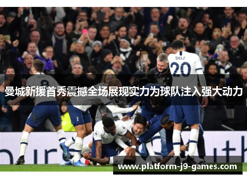 曼城新援首秀震撼全场展现实力为球队注入强大动力 曼城新援首秀震撼全场展现实力为球队注入强大动力