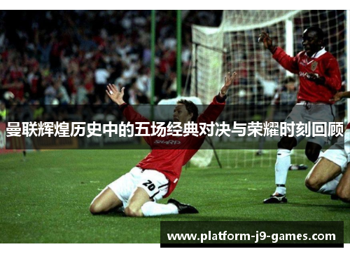曼联辉煌历史中的五场经典对决与荣耀时刻回顾