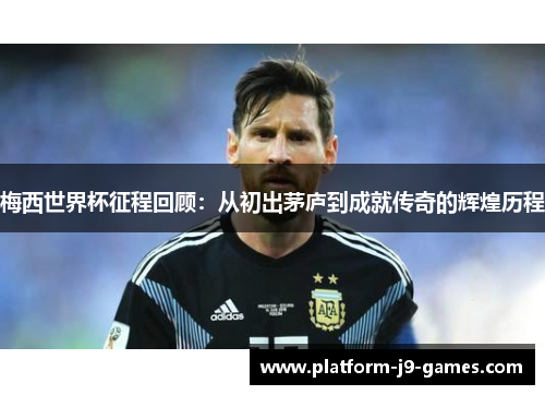 梅西世界杯征程回顾：从初出茅庐到成就传奇的辉煌历程