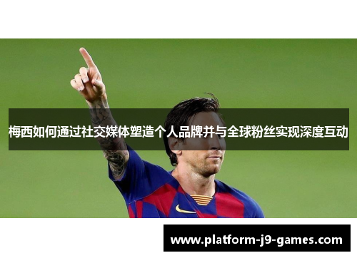 梅西如何通过社交媒体塑造个人品牌并与全球粉丝实现深度互动