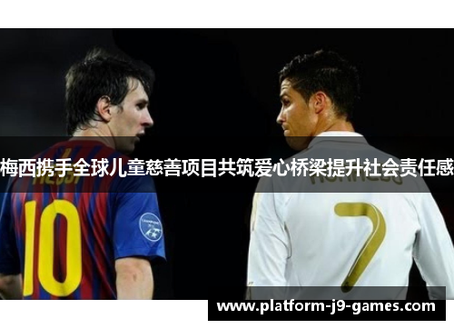 梅西携手全球儿童慈善项目共筑爱心桥梁提升社会责任感 梅西携手全球儿童慈善项目共筑爱心桥梁提升社会责任感