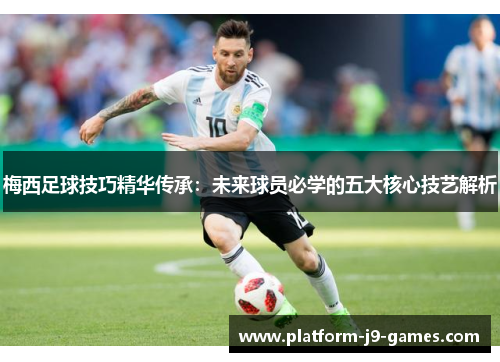 梅西足球技巧精华传承:未来球员必学的五大核心技艺解析 梅西足球技巧精华传承:未来球员必学的五大核心技艺解析