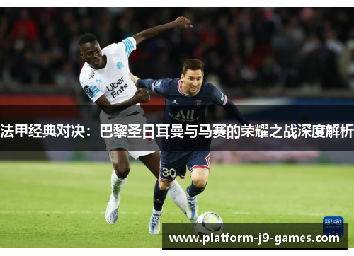 法甲经典对决:巴黎圣日耳曼与马赛的荣耀之战深度解析 法甲经典对决:巴黎圣日耳曼与马赛的荣耀之战深度解析