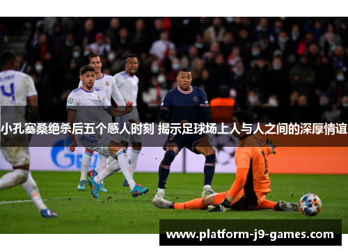 小孔塞桑绝杀后五个感人时刻 揭示足球场上人与人之间的深厚情谊