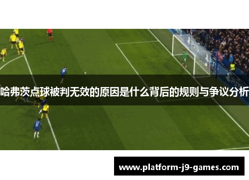 哈弗茨点球被判无效的原因是什么背后的规则与争议分析