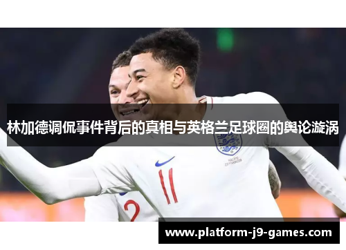 林加德调侃事件背后的真相与英格兰足球圈的舆论漩涡
