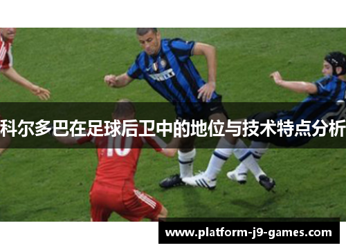 科尔多巴在足球后卫中的地位与技术特点分析 科尔多巴在足球后卫中的地位与技术特点分析